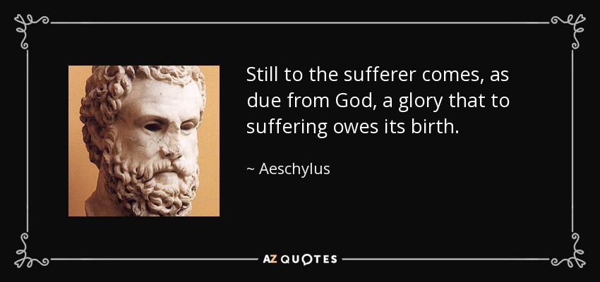 Still to the sufferer comes, as due from God, a glory that to suffering owes its birth. - Aeschylus