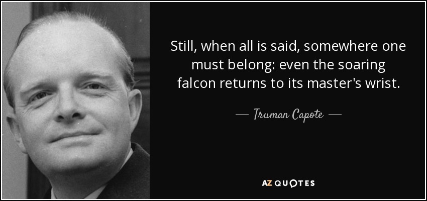 Still, when all is said, somewhere one must belong: even the soaring falcon returns to its master's wrist. - Truman Capote