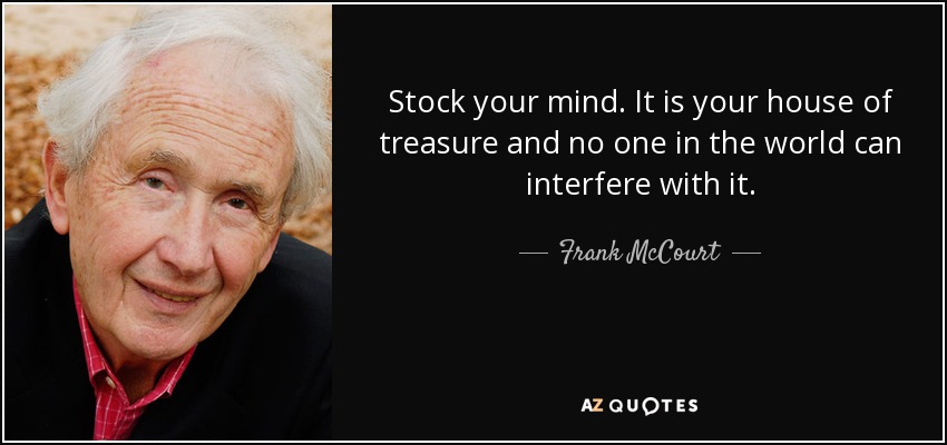 Stock your mind. It is your house of treasure and no one in the world can interfere with it. - Frank McCourt