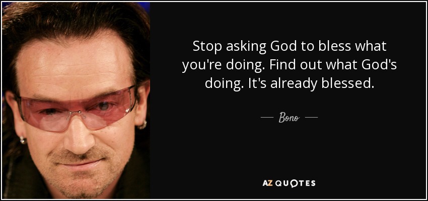Stop asking God to bless what you're doing. Find out what God's doing. It's already blessed. - Bono