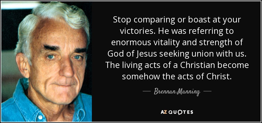 Stop comparing or boast at your victories. He was referring to enormous vitality and strength of God of Jesus seeking union with us. The living acts of a Christian become somehow the acts of Christ. - Brennan Manning