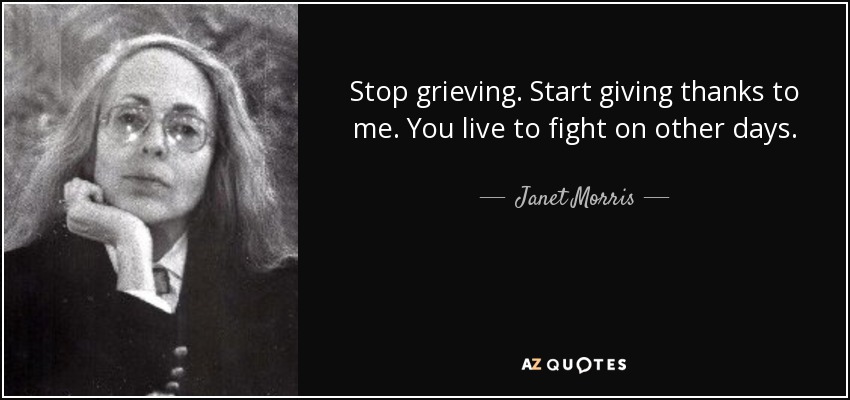 Stop grieving. Start giving thanks to me. You live to fight on other days. - Janet Morris