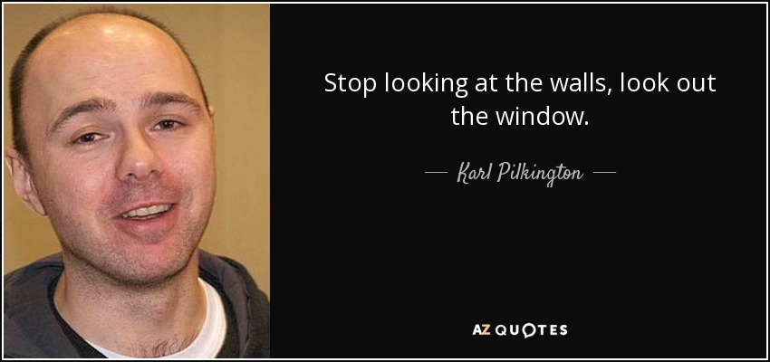 Stop looking at the walls, look out the window. - Karl Pilkington