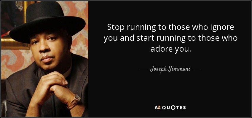 Stop running to those who ignore you and start running to those who adore you. - Joseph Simmons