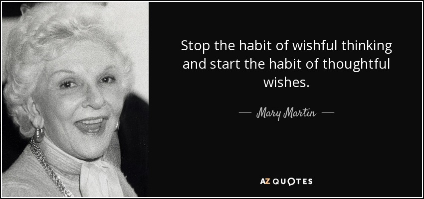Stop the habit of wishful thinking and start the habit of thoughtful wishes. - Mary Martin