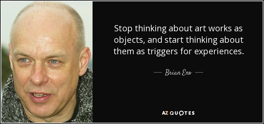 Stop thinking about art works as objects, and start thinking about them as triggers for experiences. - Brian Eno