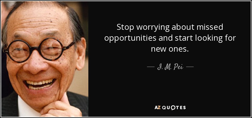 Stop worrying about missed opportunities and start looking for new ones. - I. M. Pei