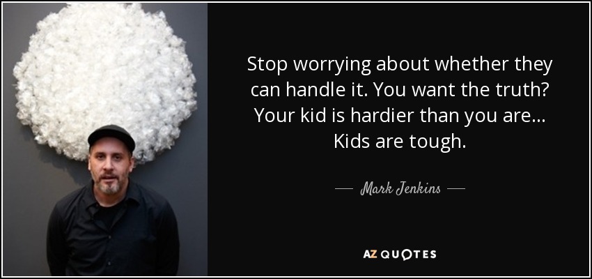 Stop worrying about whether they can handle it. You want the truth? Your kid is hardier than you are... Kids are tough. - Mark Jenkins