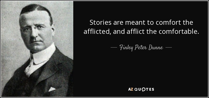 Stories are meant to comfort the afflicted, and afflict the comfortable. - Finley Peter Dunne