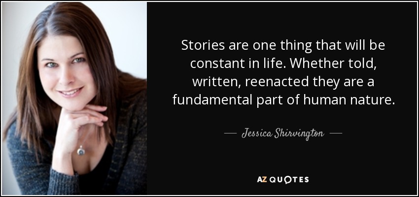 Stories are one thing that will be constant in life. Whether told, written, reenacted they are a fundamental part of human nature. - Jessica Shirvington