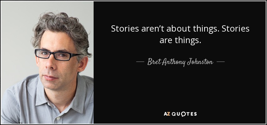 Stories aren’t about things. Stories are things. - Bret Anthony Johnston