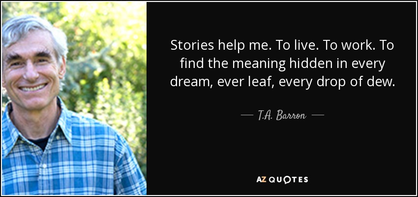 Stories help me. To live. To work. To find the meaning hidden in every dream, ever leaf, every drop of dew. - T.A. Barron
