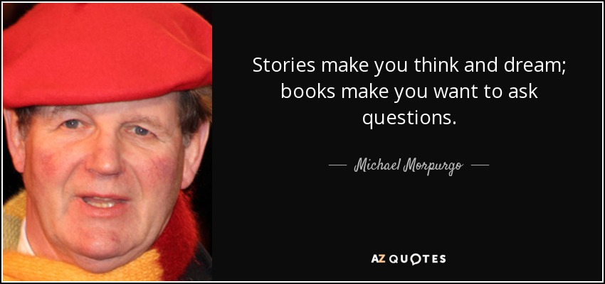Stories make you think and dream; books make you want to ask questions. - Michael Morpurgo