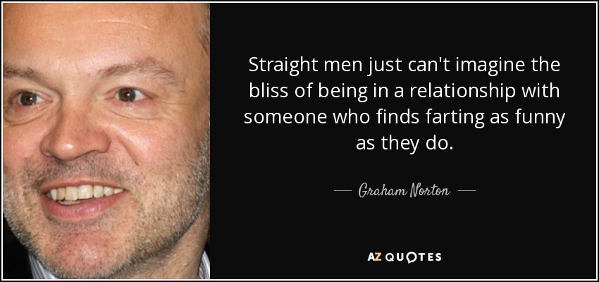 Straight men just can't imagine the bliss of being in a relationship with someone who finds farting as funny as they do. - Graham Norton