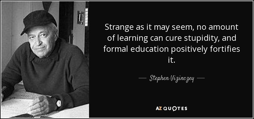 Strange as it may seem, no amount of learning can cure stupidity, and formal education positively fortifies it. - Stephen Vizinczey