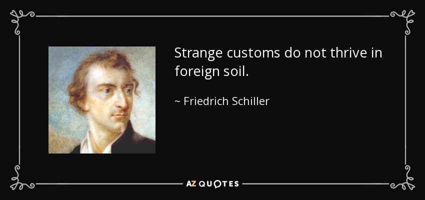 Strange customs do not thrive in foreign soil. - Friedrich Schiller