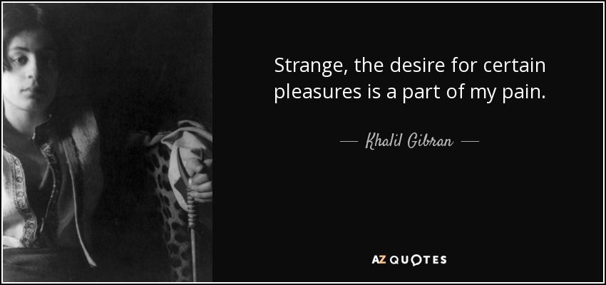 Strange, the desire for certain pleasures is a part of my pain. - Khalil Gibran