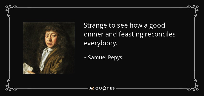 Strange to see how a good dinner and feasting reconciles everybody. - Samuel Pepys