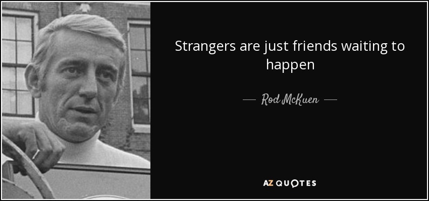 Strangers are just friends waiting to happen - Rod McKuen