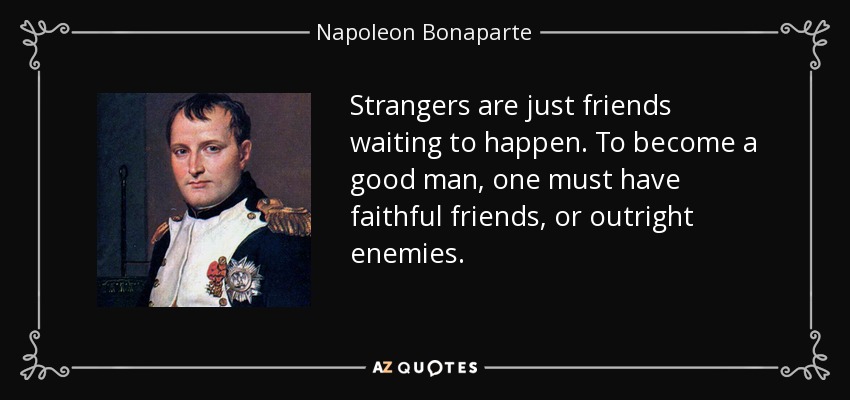 Strangers are just friends waiting to happen. To become a good man, one must have faithful friends, or outright enemies. - Napoleon Bonaparte