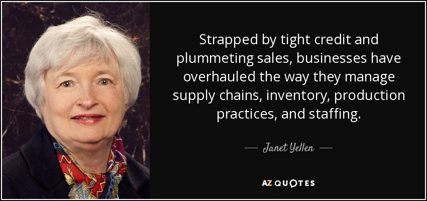 Strapped by tight credit and plummeting sales, businesses have overhauled the way they manage supply chains, inventory, production practices, and staffing. - Janet Yellen