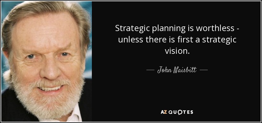 Strategic planning is worthless - unless there is first a strategic vision. - John Naisbitt