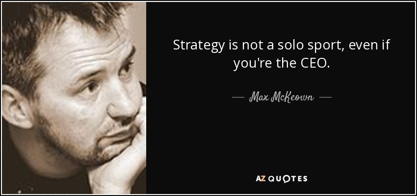 Strategy is not a solo sport, even if you're the CEO. - Max McKeown