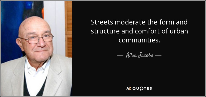 Streets moderate the form and structure and comfort of urban communities. - Allan Jacobs