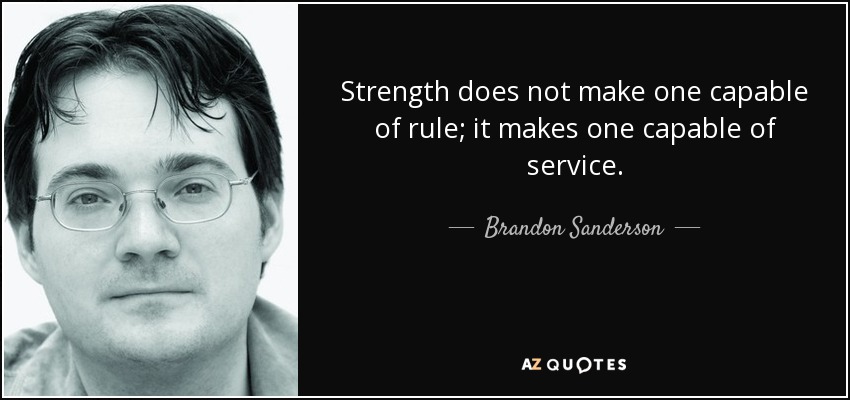Strength does not make one capable of rule; it makes one capable of service. - Brandon Sanderson