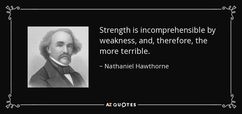 Strength is incomprehensible by weakness, and, therefore, the more terrible. - Nathaniel Hawthorne