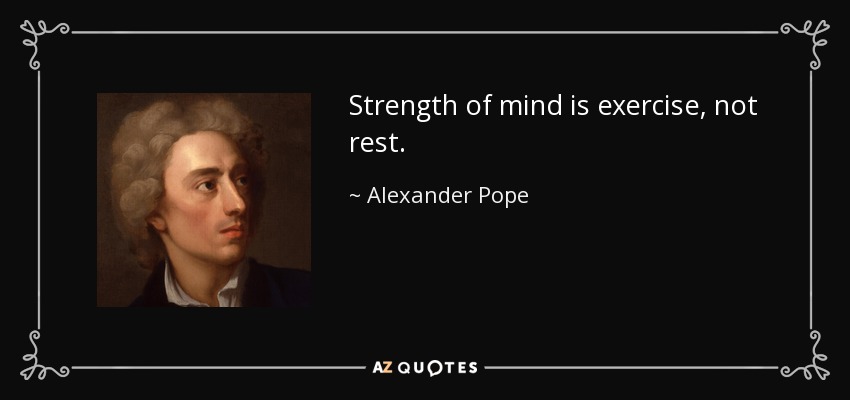 Strength of mind is exercise, not rest. - Alexander Pope