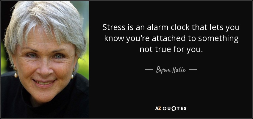Stress is an alarm clock that lets you know you're attached to something not true for you. - Byron Katie