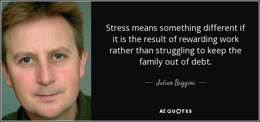 Stress means something different if it is the result of rewarding work rather than struggling to keep the family out of debt. - Julian Baggini