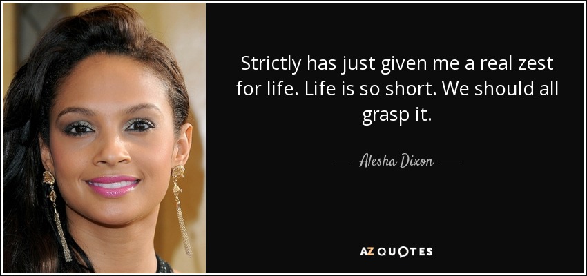 Strictly has just given me a real zest for life. Life is so short. We should all grasp it. - Alesha Dixon