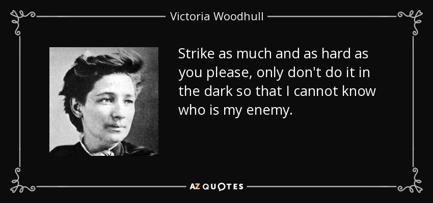 Strike as much and as hard as you please, only don't do it in the dark so that I cannot know who is my enemy. - Victoria Woodhull