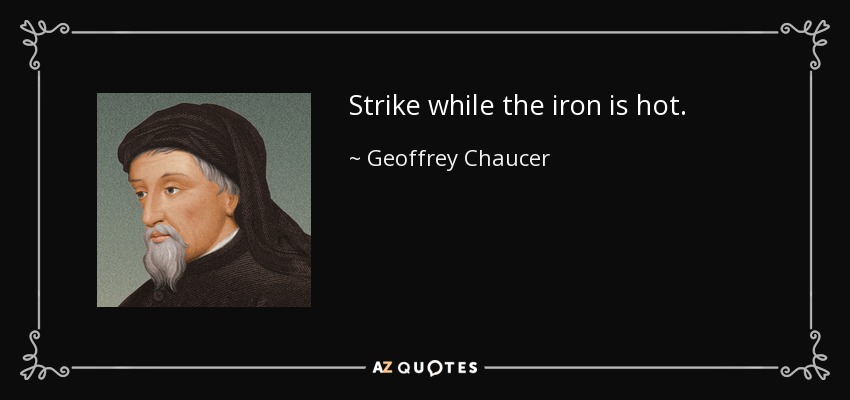 Strike while the iron is hot. - Geoffrey Chaucer