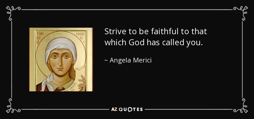 Strive to be faithful to that which God has called you. - Angela Merici