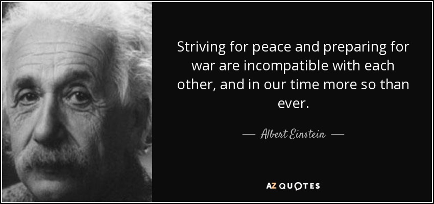 Striving for peace and preparing for war are incompatible with each other, and in our time more so than ever. - Albert Einstein