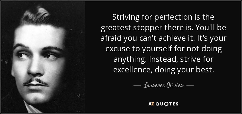 Striving for perfection is the greatest stopper there is. You'll be afraid you can't achieve it. It's your excuse to yourself for not doing anything. Instead, strive for excellence, doing your best. - Laurence Olivier