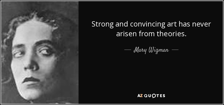 Strong and convincing art has never arisen from theories. - Mary Wigman