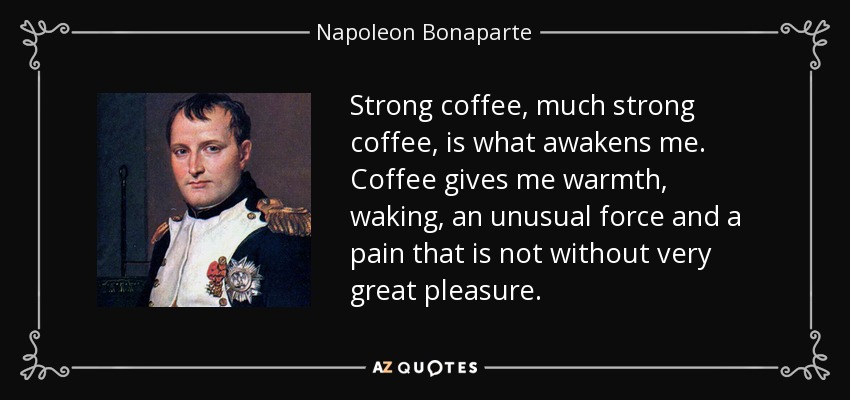 Strong coffee, much strong coffee, is what awakens me. Coffee gives me warmth, waking, an unusual force and a pain that is not without very great pleasure. - Napoleon Bonaparte