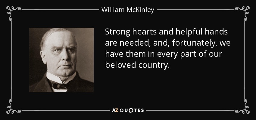 Strong hearts and helpful hands are needed, and, fortunately, we have them in every part of our beloved country. - William McKinley