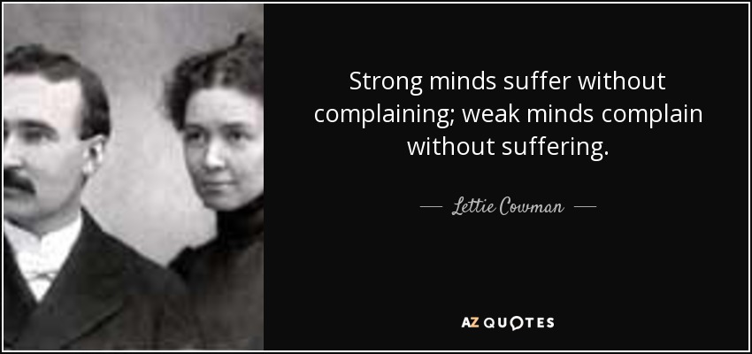 Strong minds suffer without complaining; weak minds complain without suffering. - Lettie Cowman