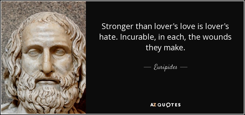 Stronger than lover's love is lover's hate. Incurable, in each, the wounds they make. - Euripides