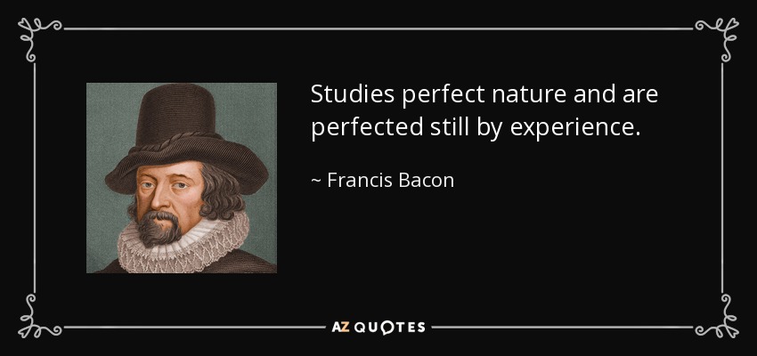 Studies perfect nature and are perfected still by experience. - Francis Bacon
