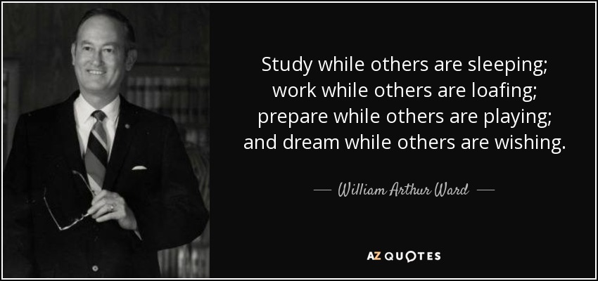 Study while others are sleeping; work while others are loafing; prepare while others are playing; and dream while others are wishing. - William Arthur Ward