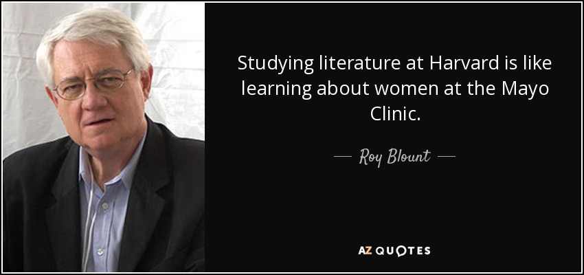 Studying literature at Harvard is like learning about women at the Mayo Clinic. - Roy Blount, Jr.