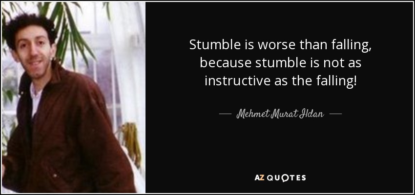 Stumble is worse than falling, because stumble is not as instructive as the falling! - Mehmet Murat Ildan