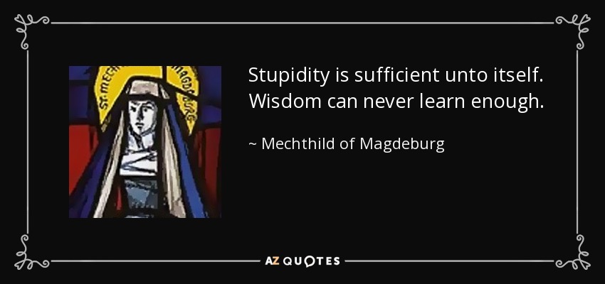 Stupidity is sufficient unto itself. Wisdom can never learn enough. - Mechthild of Magdeburg