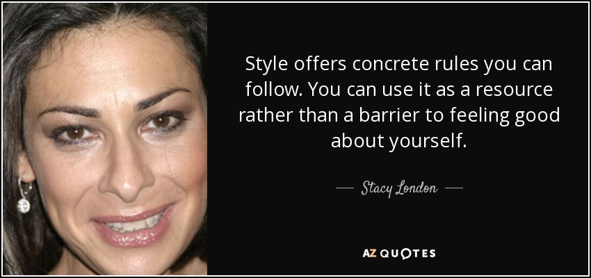 Style offers concrete rules you can follow. You can use it as a resource rather than a barrier to feeling good about yourself. - Stacy London
